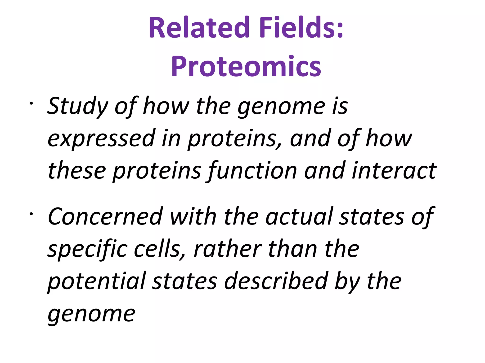 Related Fields: Proteomics Study of how the genome is expressed in proteins, and of how these proteins function and interact Concerned with the actual states of specific cells, rather than the potential states described by the genome 