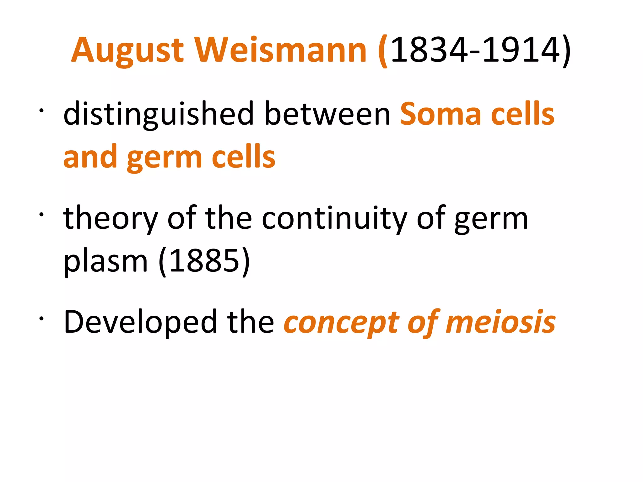 August Weismann ( 1834-1914) distinguished between  Soma cells and germ cells  theory of the continuity of germ plasm (1885) Developed the  concept of meiosis 