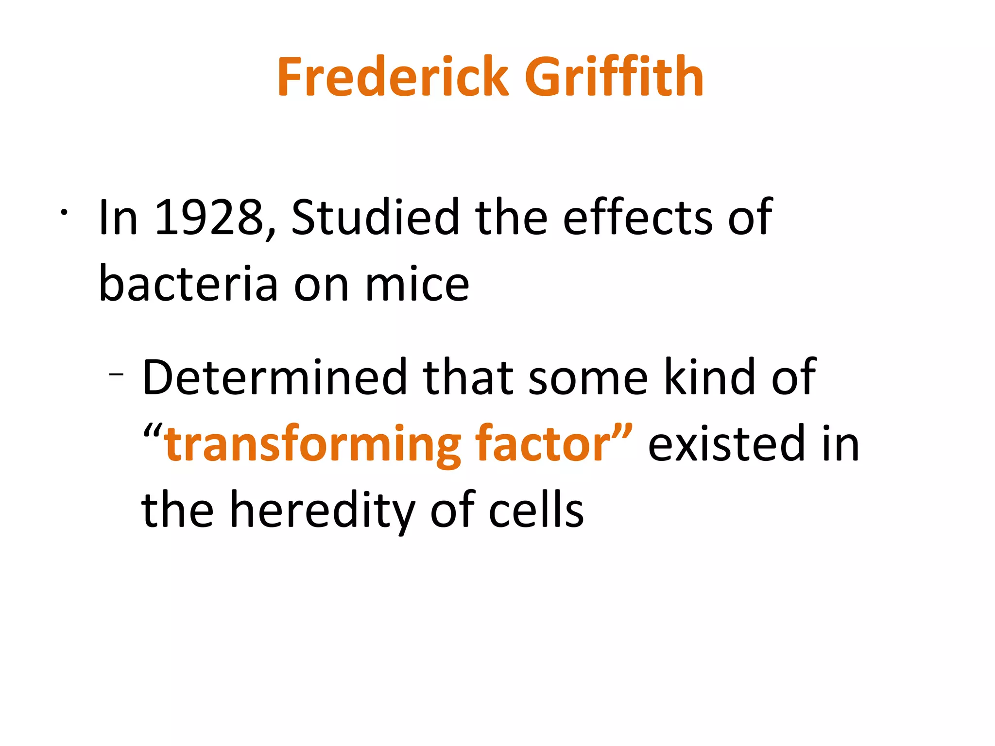 Frederick Griffith  In 1928, Studied the effects of bacteria on mice Determined that some kind of “ transforming factor”  existed in the heredity of cells  