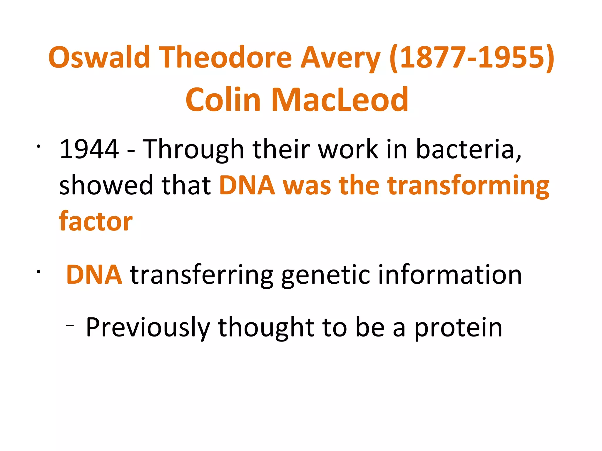 Oswald Theodore Avery (1877-1955) Colin MacLeod  1944 - Through their work in bacteria, showed that  DNA was the transforming factor DNA  transferring genetic information Previously thought to be a protein 