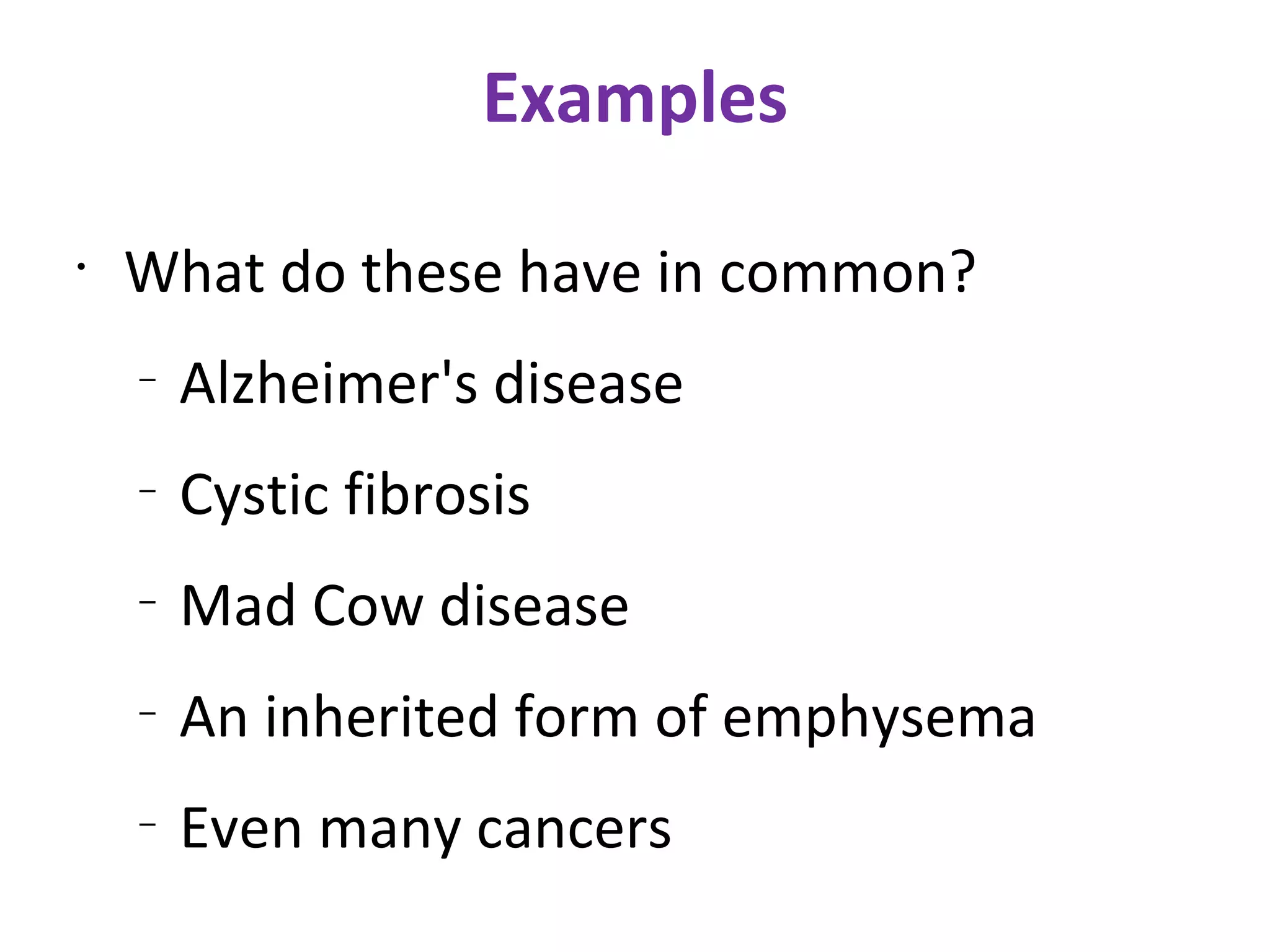 Examples What do these have in common? Alzheimer's disease Cystic fibrosis Mad Cow disease An inherited form of emphysema Even many cancers 