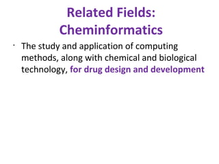 Related Fields: Cheminformatics The study and application of computing methods, along with chemical and biological technology,  for drug design and development 