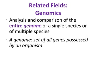 Related Fields: Genomics Analysis and comparison of the  entire  genome   of a single species or of multiple species A genome: set of all genes possessed by an organism 