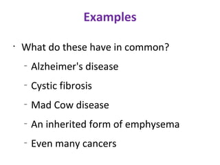 Examples What do these have in common? Alzheimer's disease Cystic fibrosis Mad Cow disease An inherited form of emphysema Even many cancers 