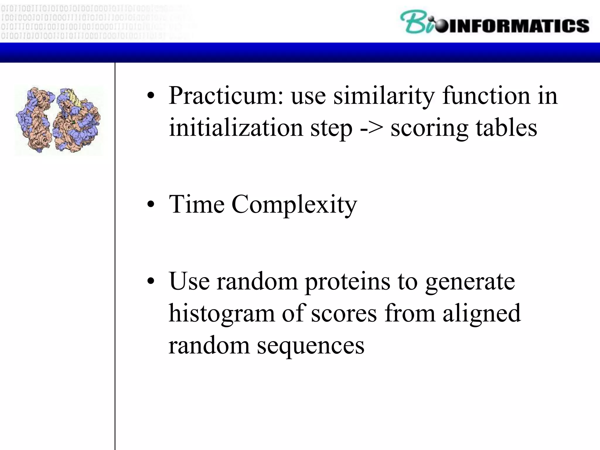 • Practicum: use similarity function in
  initialization step -> scoring tables

• Time Complexity

• Use random proteins to generate
  histogram of scores from aligned
  random sequences
 