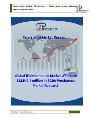 Bioinformatics Market - Global Study on Bioinformatics - Asia to Witness
Fastest Growth by 2020
Persistence Market Research
Global Bioinformatics Market Will reach
$12,542.4 million in 2020: Persistence
Market Research
Persistence Market Research 1
 