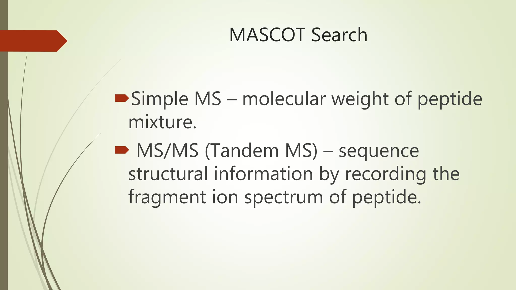 MASCOT Search
Simple MS – molecular weight of peptide
mixture.
 MS/MS (Tandem MS) – sequence
structural information by recording the
fragment ion spectrum of peptide.
 