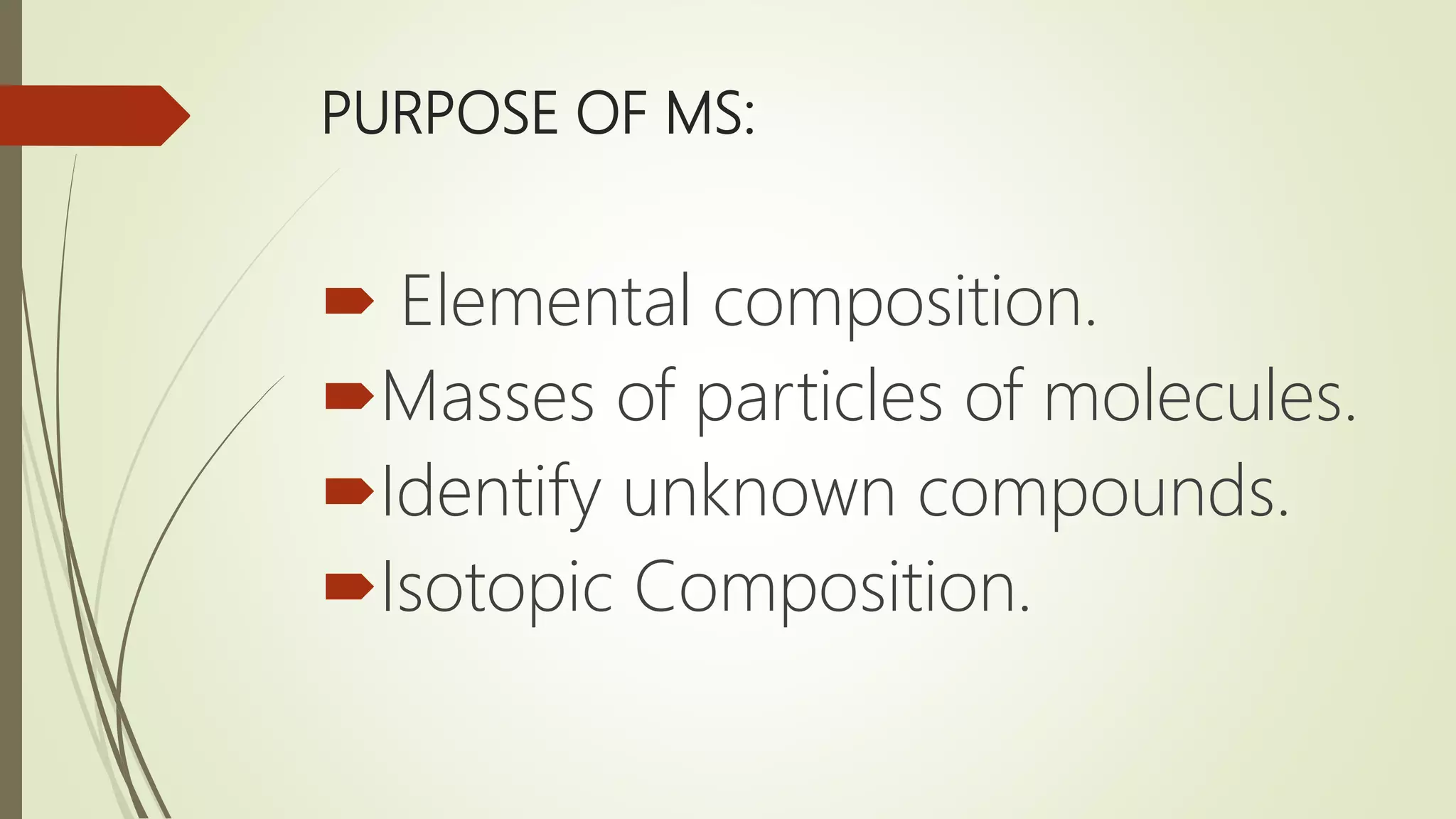 PURPOSE OF MS:
 Elemental composition.
Masses of particles of molecules.
Identify unknown compounds.
Isotopic Composition.
 