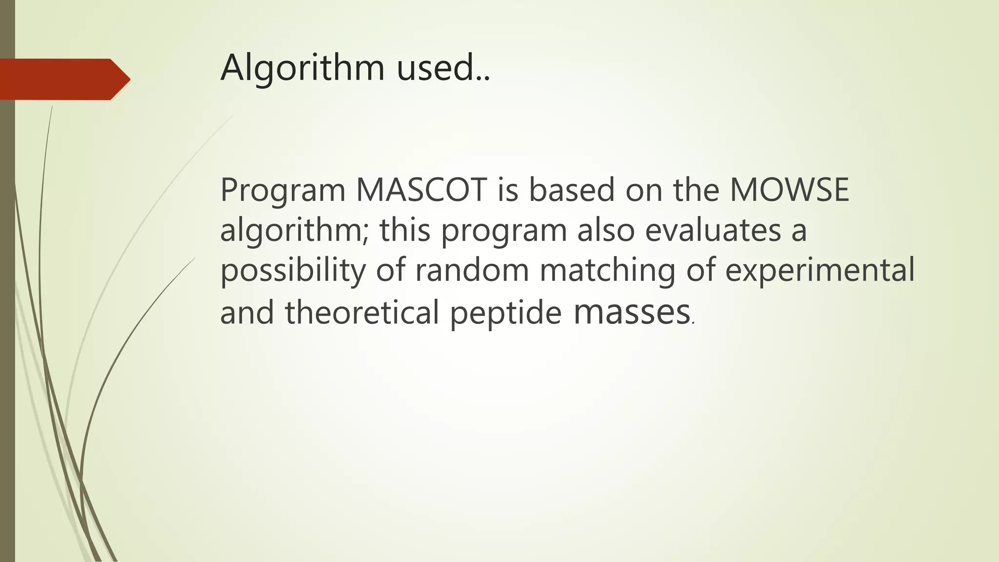 Algorithm used..
Program MASCOT is based on the MOWSE
algorithm; this program also evaluates a
possibility of random matching of experimental
and theoretical peptide masses.
 