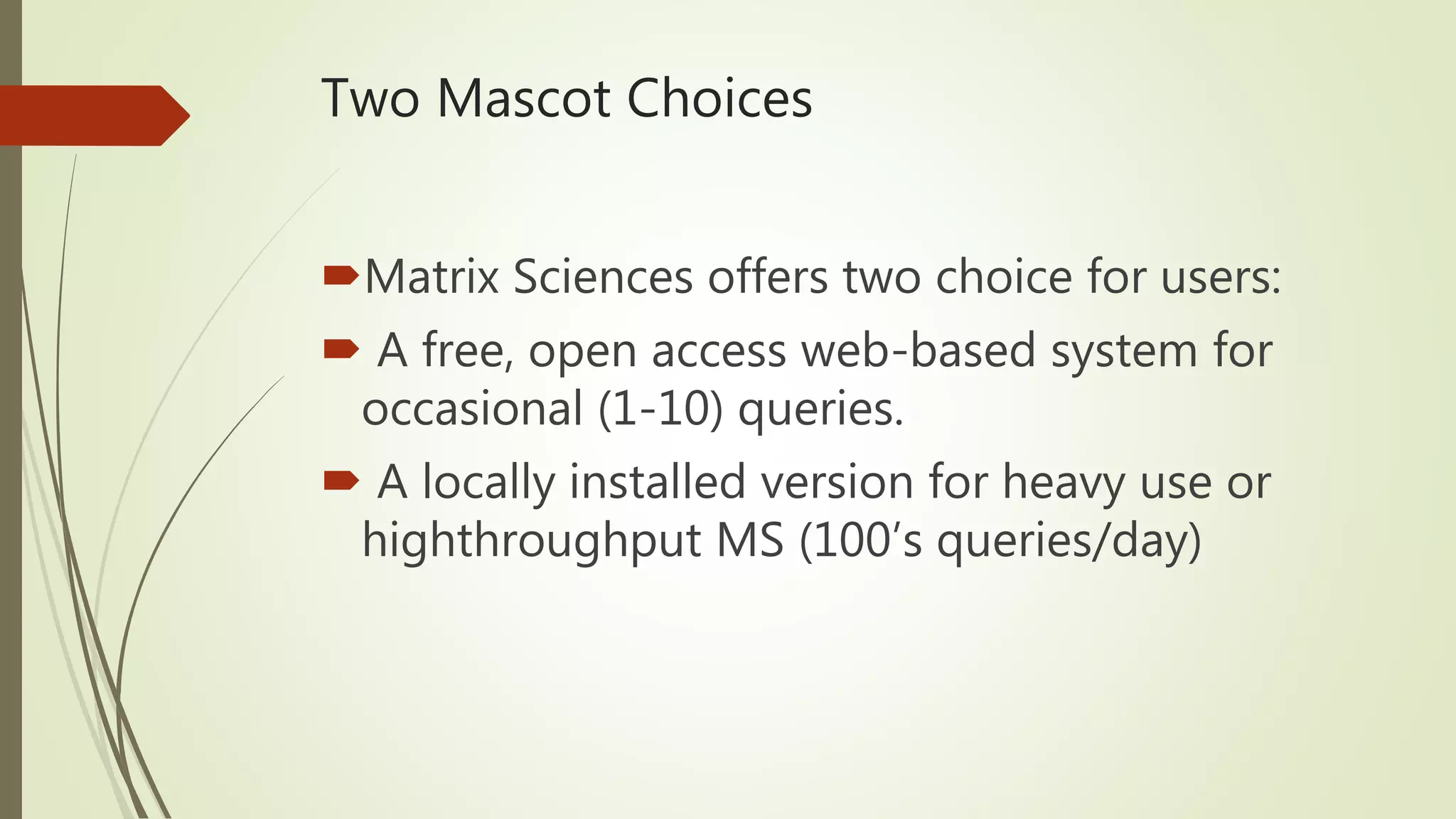 Two Mascot Choices
Matrix Sciences offers two choice for users:
 A free, open access web-based system for
occasional (1-10) queries.
 A locally installed version for heavy use or
highthroughput MS (100’s queries/day)
 