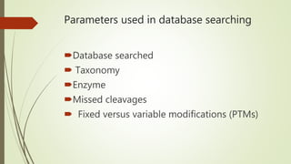 Parameters used in database searching
Database searched
 Taxonomy
Enzyme
Missed cleavages
 Fixed versus variable modifications (PTMs)
 