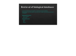 Retrieval of biological databases
Accessing the stored data of an organism or a particular gene from the databases.
When obtaining a new DNA sequence, one needs to know whether it has already been deposited in
the databanks.
Requirement for retrieval:
name of organism
name of gene
Data retrieval system :
Entrez
SRS
BLAST
 