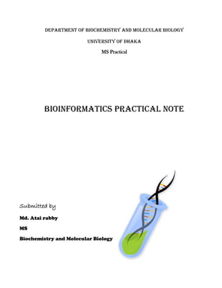 Department of Biochemistry and Molecular Biology
University of Dhaka
MS Practical
Bioinformatics Practical Note
Submitted by
Md. Atai rabby
MS
Biochemistry and Molecular Biology
 