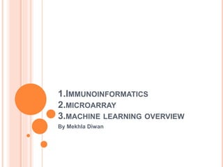 1.IMMUNOINFORMATICS
2.MICROARRAY
3.MACHINE LEARNING OVERVIEW
By Mekhla Diwan
 