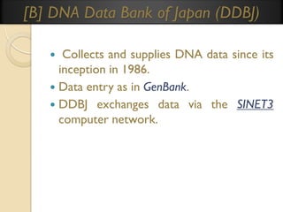 [B] DNA Data Bank of Japan (DDBJ)
Collects and supplies DNA data since its
inception in 1986.
 Data entry as in GenBank.
 DDBJ exchanges data via the SINET3
computer network.


 