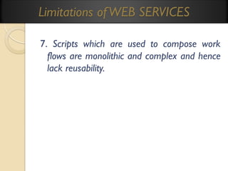 Limitations of WEB SERVICES
7. Scripts which are used to compose work
flows are monolithic and complex and hence
lack reusability.

 