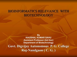 BIOINFORMATICS RELEVANCE WITH
BIOTECHNOLOGY
By
KAUSHAL KUMAR SAHU
Assistant Professor (Ad Hoc)
Department of Biotechnology
Govt. Digvijay Autonomous P. G. College
Raj-Nandgaon ( C. G. )
 