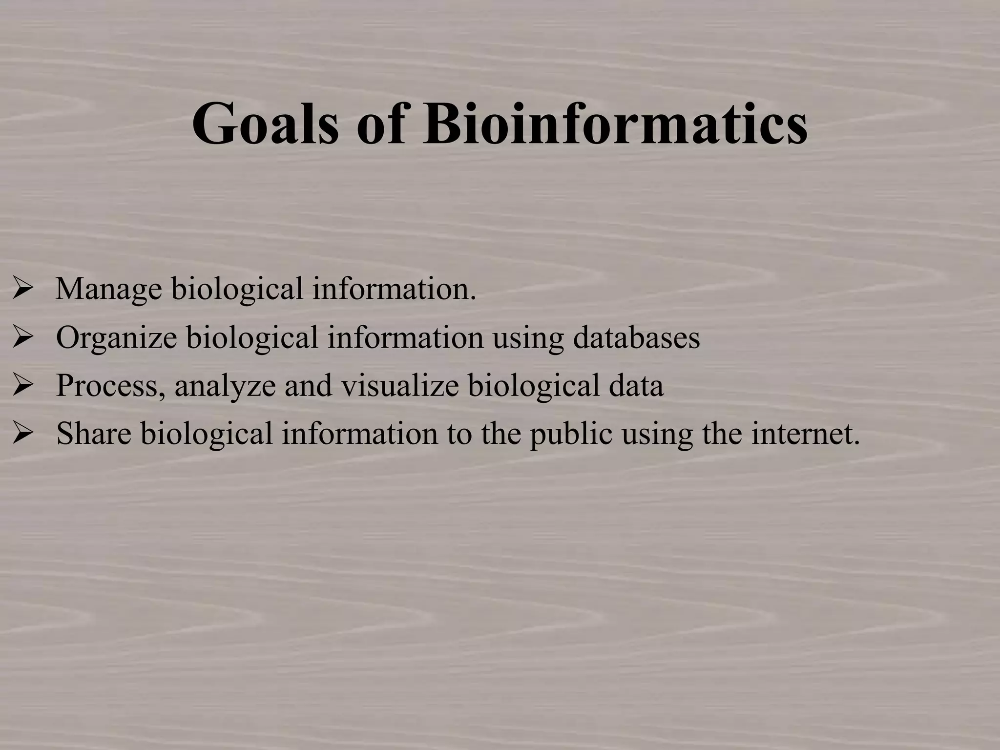 Goals of Bioinformatics
 Manage biological information.
 Organize biological information using databases
 Process, analyze and visualize biological data
 Share biological information to the public using the internet.
 