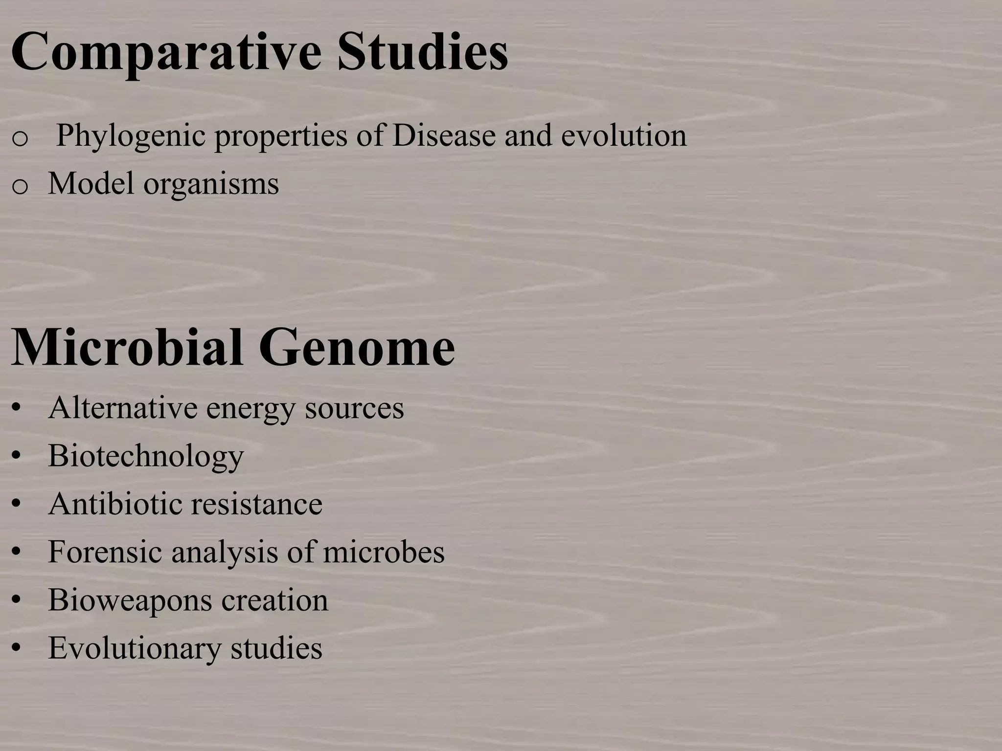 Comparative Studies
o Phylogenic properties of Disease and evolution
o Model organisms
Microbial Genome
• Alternative energy sources
• Biotechnology
• Antibiotic resistance
• Forensic analysis of microbes
• Bioweapons creation
• Evolutionary studies
 