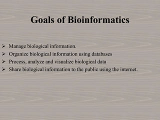 Goals of Bioinformatics
 Manage biological information.
 Organize biological information using databases
 Process, analyze and visualize biological data
 Share biological information to the public using the internet.
 