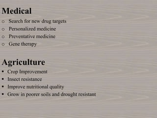Medical
o Search for new drug targets
o Personalized medicine
o Preventative medicine
o Gene therapy
Agriculture
 Crop Improvement
 Insect resistance
 Improve nutritional quality
 Grow in poorer soils and drought resistant
 