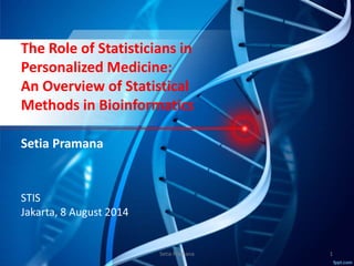 The Role of Statisticians in
Personalized Medicine:
An Overview of Statistical
Methods in Bioinformatics
Setia Pramana
STIS
Jakarta, 8 August 2014
Setia Pramana 1
 
