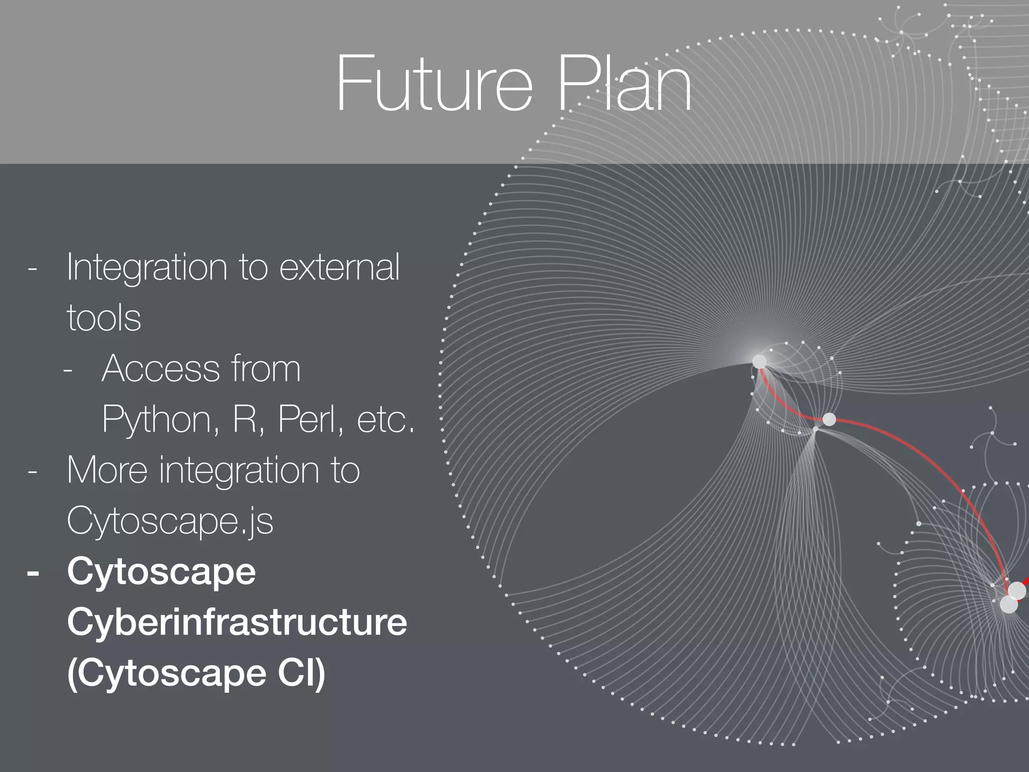 Future Plan
- Integration to external
tools
- Access from
Python, R, Perl, etc.
- More integration to
Cytoscape.js
- Cytoscape
Cyberinfrastructure
(Cytoscape CI)
 