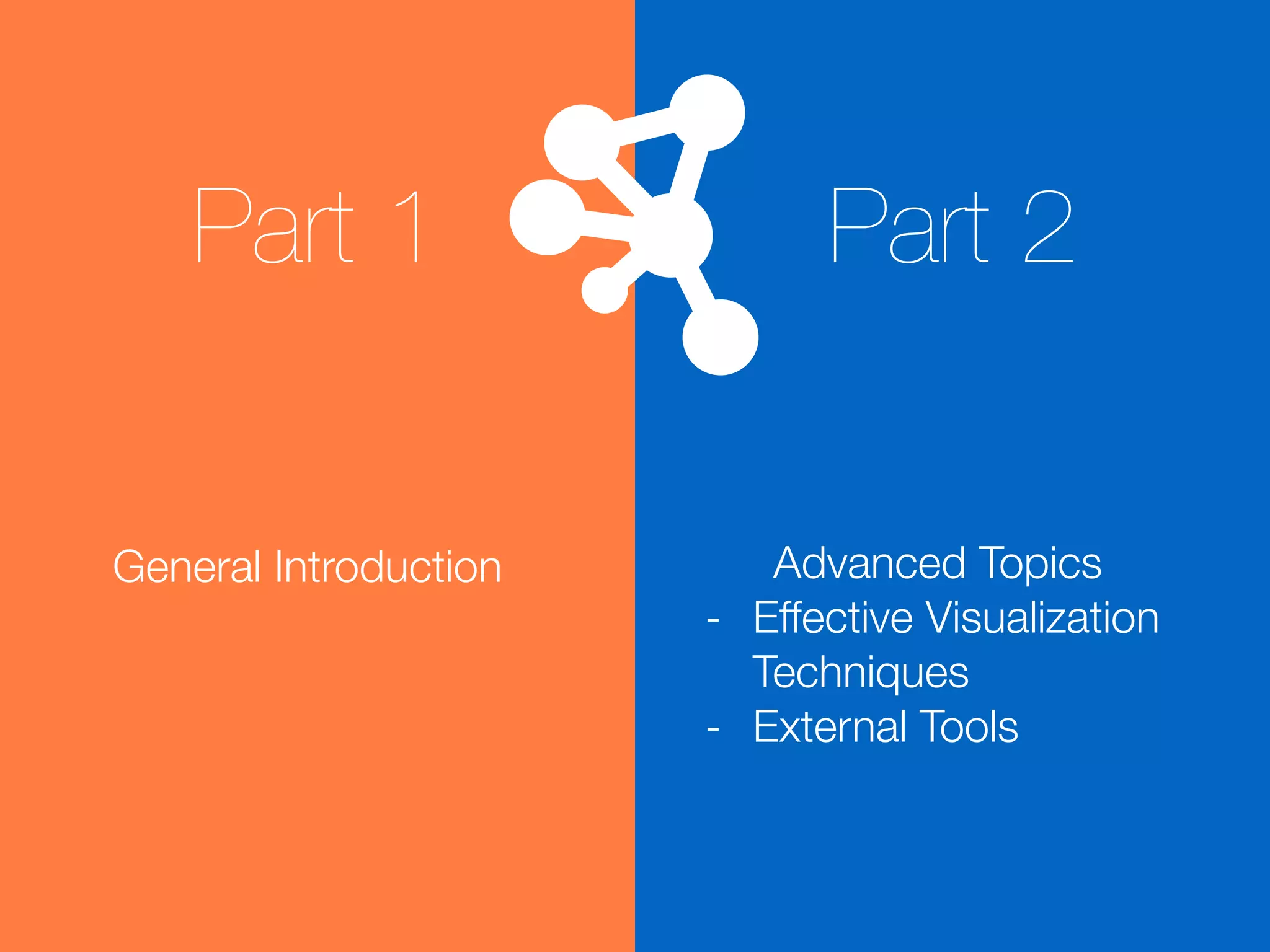 General Introduction
!
!
!
!
!
Advanced Topics
- Effective Visualization
Techniques
- External Tools
!
!
Part 2Part 1
 