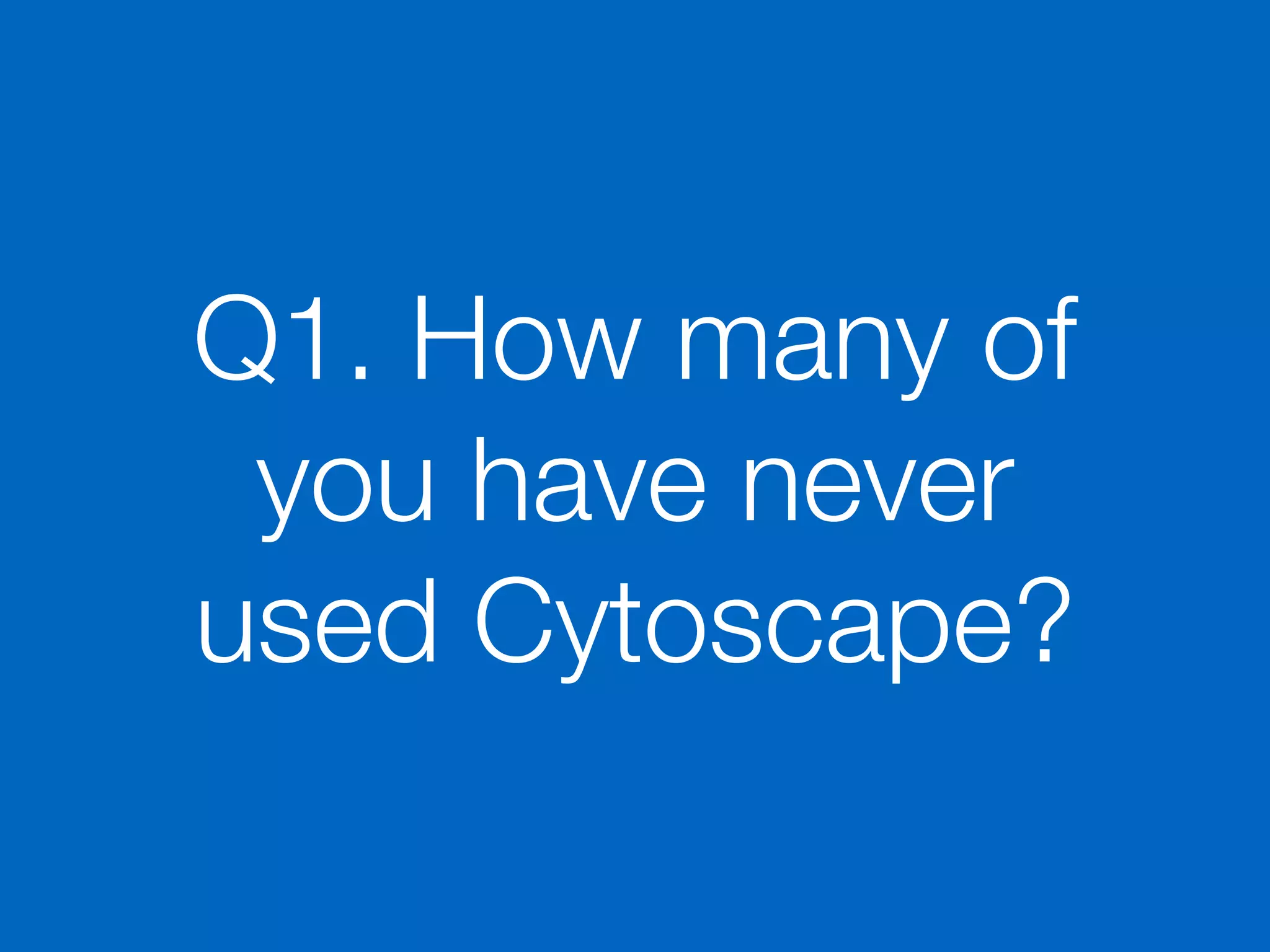 Q1. How many of
you have never
used Cytoscape?
 