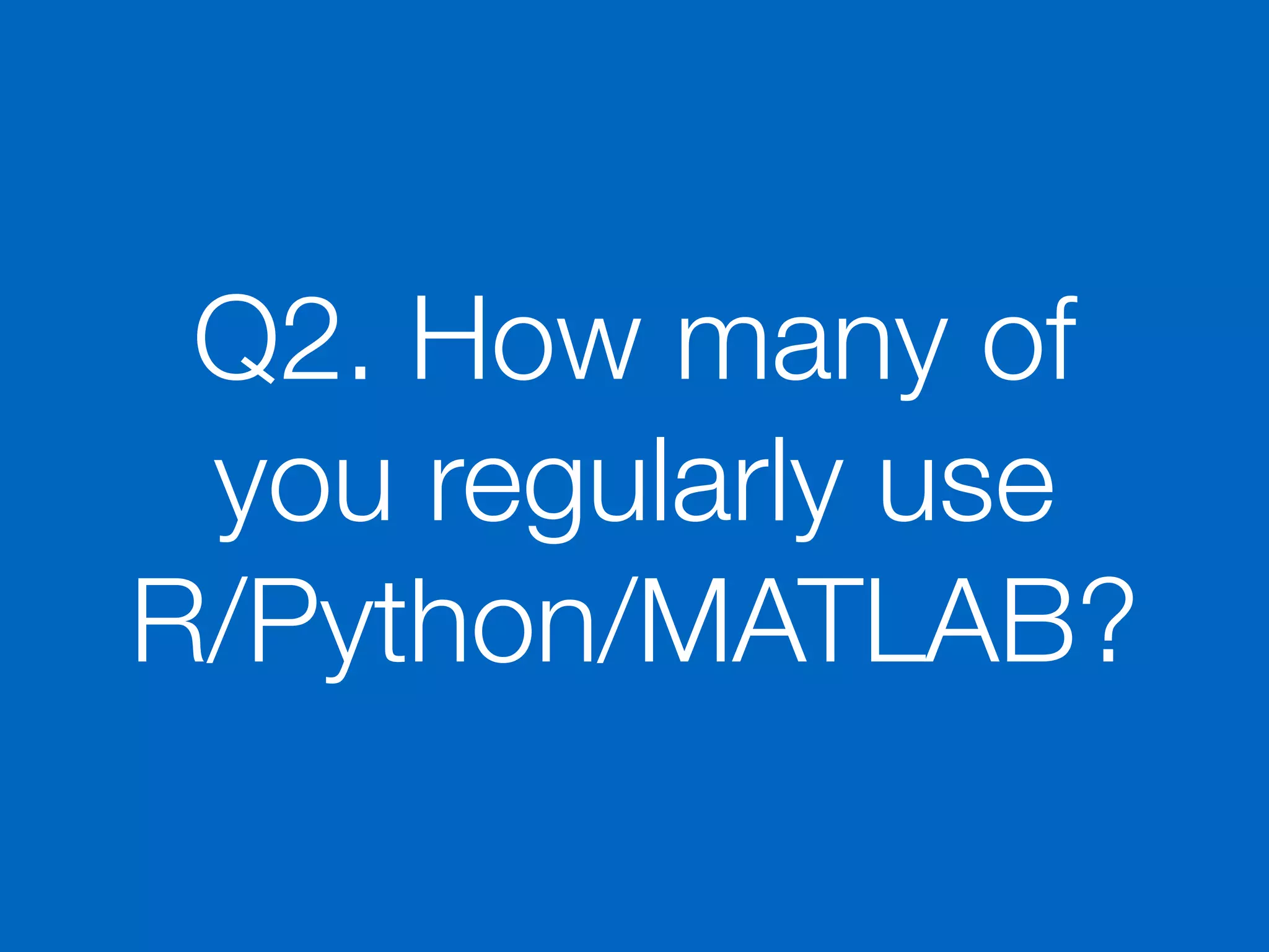 Q2. How many of
you regularly use
R/Python/MATLAB?
 