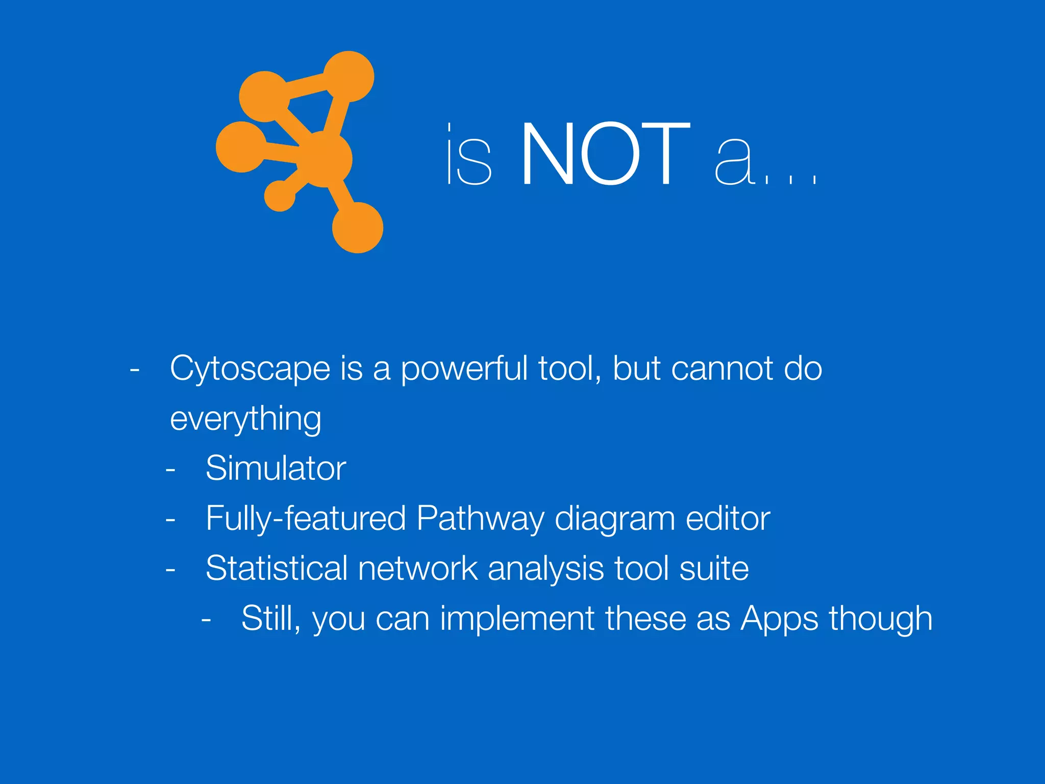 is NOT a...
- Cytoscape is a powerful tool, but cannot do
everything
- Simulator
- Fully-featured Pathway diagram editor
- Statistical network analysis tool suite
- Still, you can implement these as Apps though
 