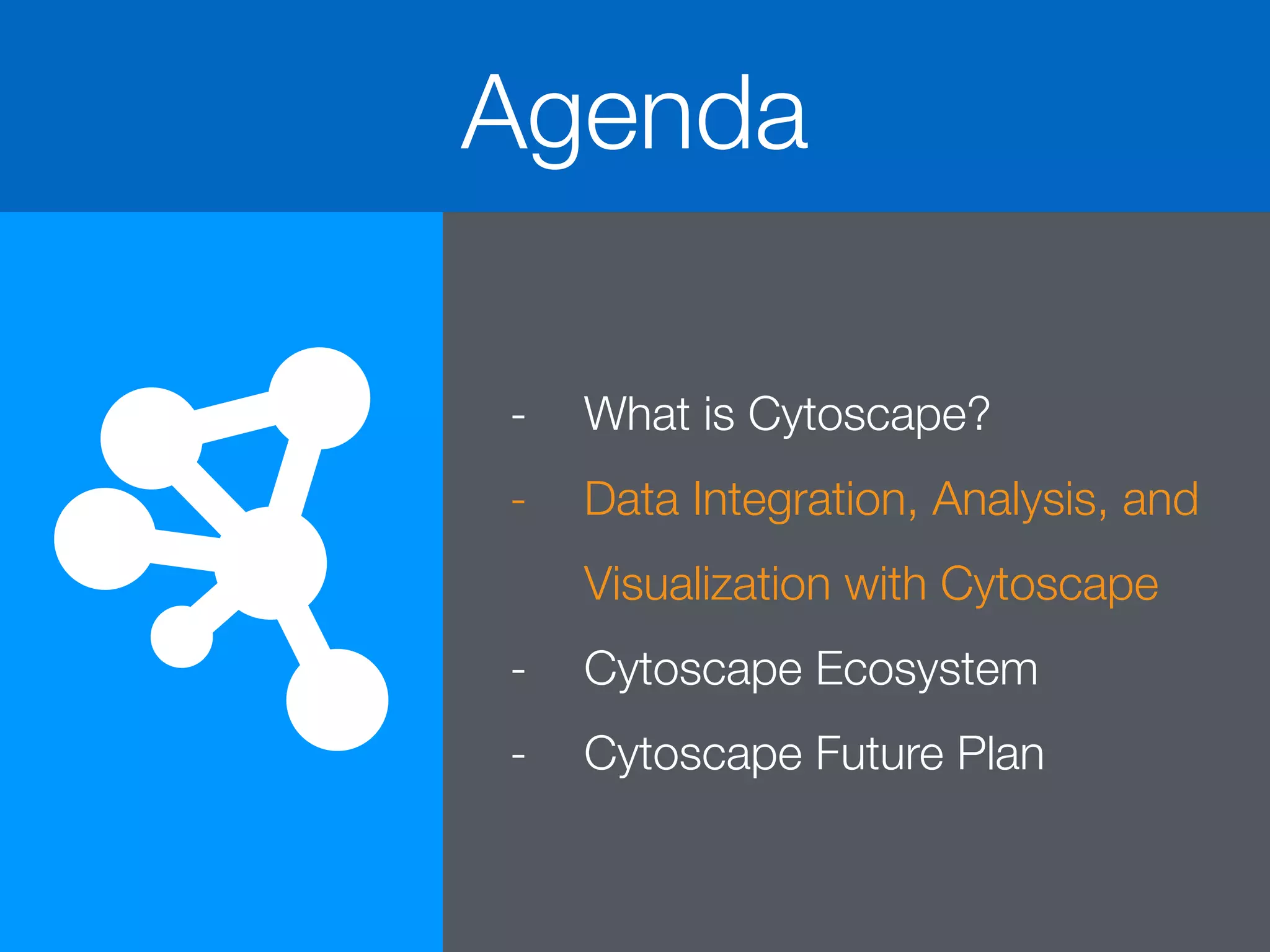 Agenda
- What is Cytoscape?
- Data Integration, Analysis, and
Visualization with Cytoscape
- Cytoscape Ecosystem
- Cytoscape Future Plan
 