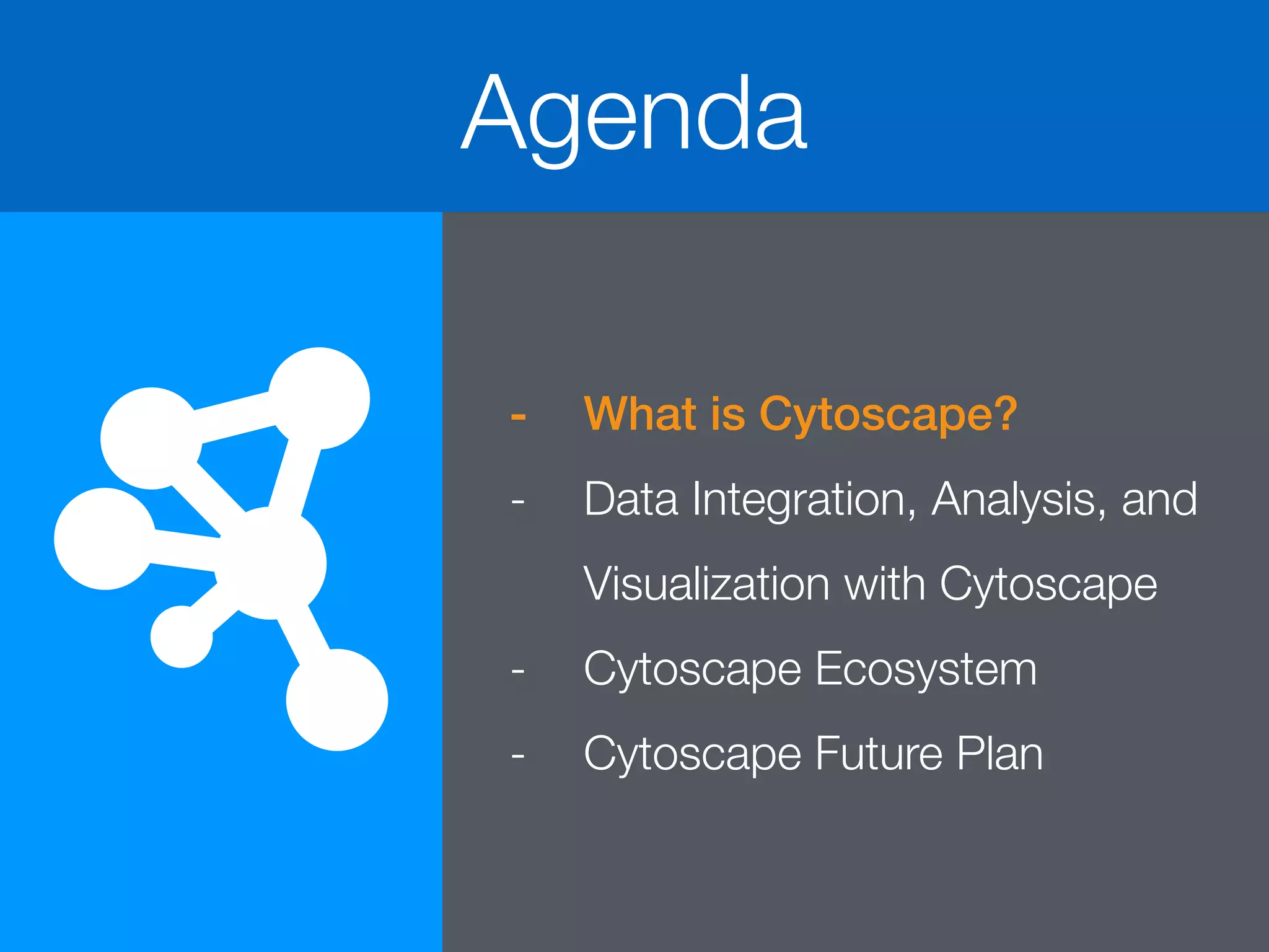 Agenda
- What is Cytoscape?
- Data Integration, Analysis, and
Visualization with Cytoscape
- Cytoscape Ecosystem
- Cytoscape Future Plan
 