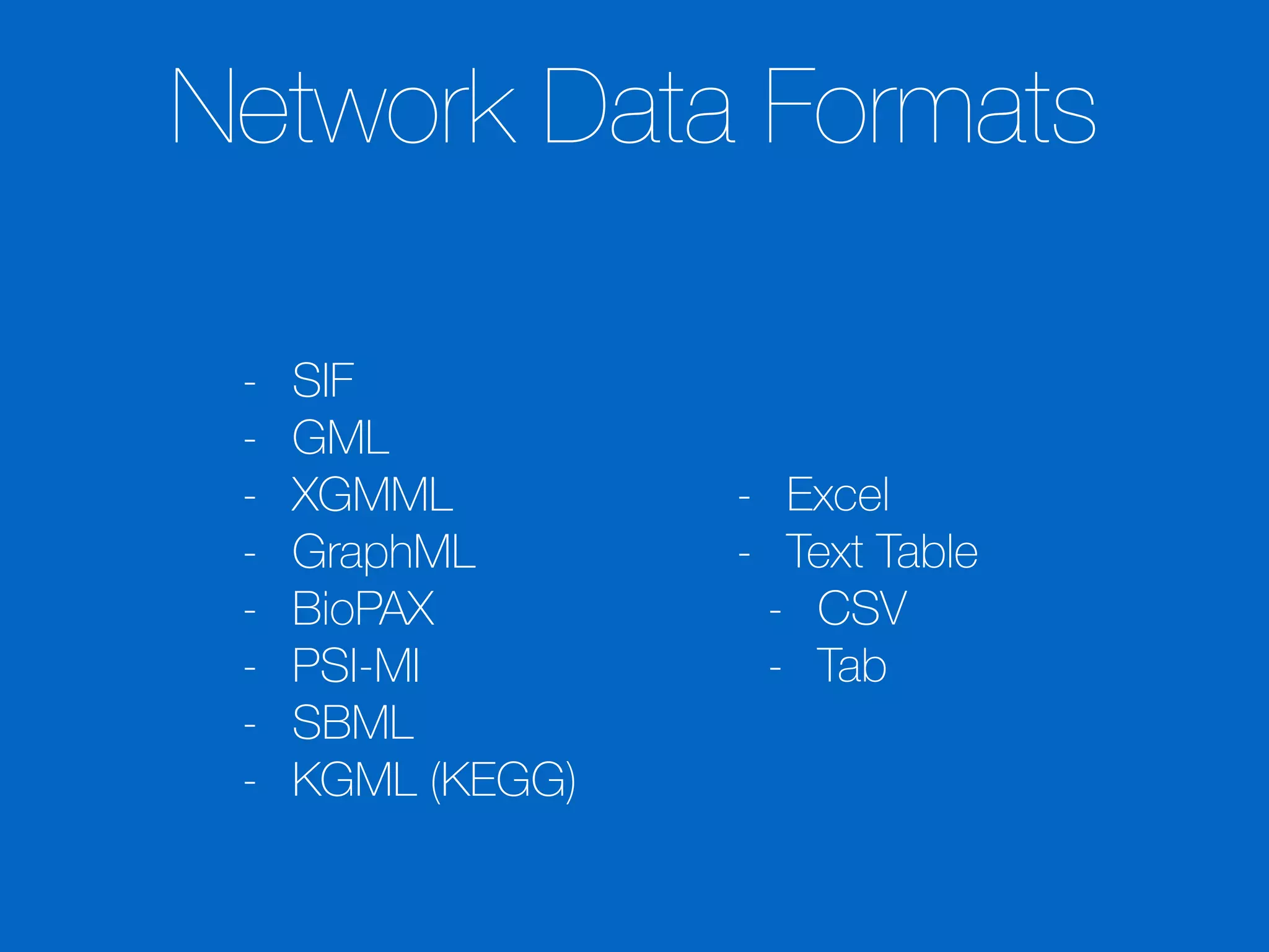Network Data Formats
- SIF
- GML
- XGMML
- GraphML
- BioPAX
- PSI-MI
- SBML
- KGML (KEGG)
- Excel
- Text Table
- CSV
- Tab
 