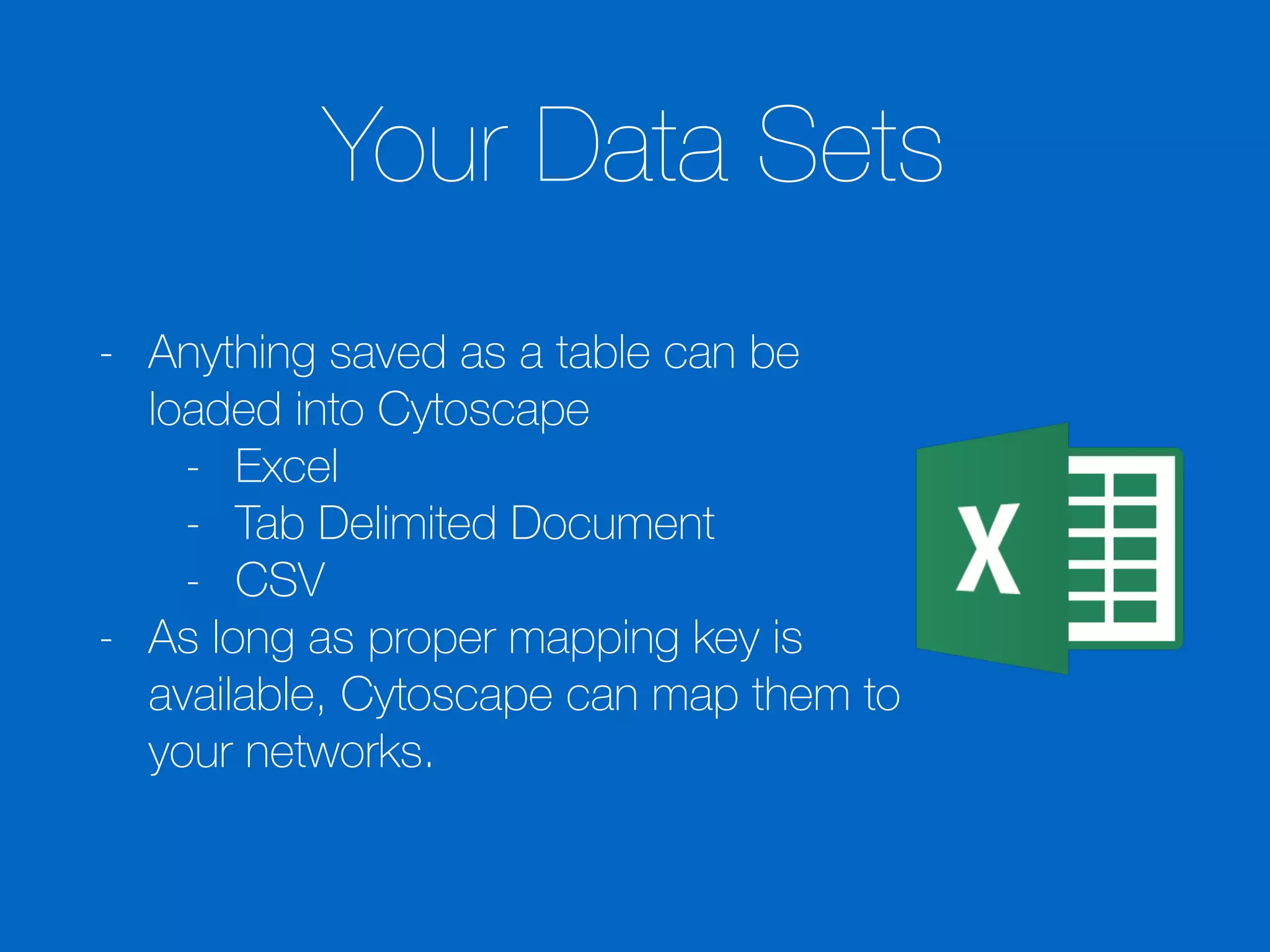 Your Data Sets
- Anything saved as a table can be
loaded into Cytoscape
- Excel
- Tab Delimited Document
- CSV
- As long as proper mapping key is
available, Cytoscape can map them to
your networks.
 