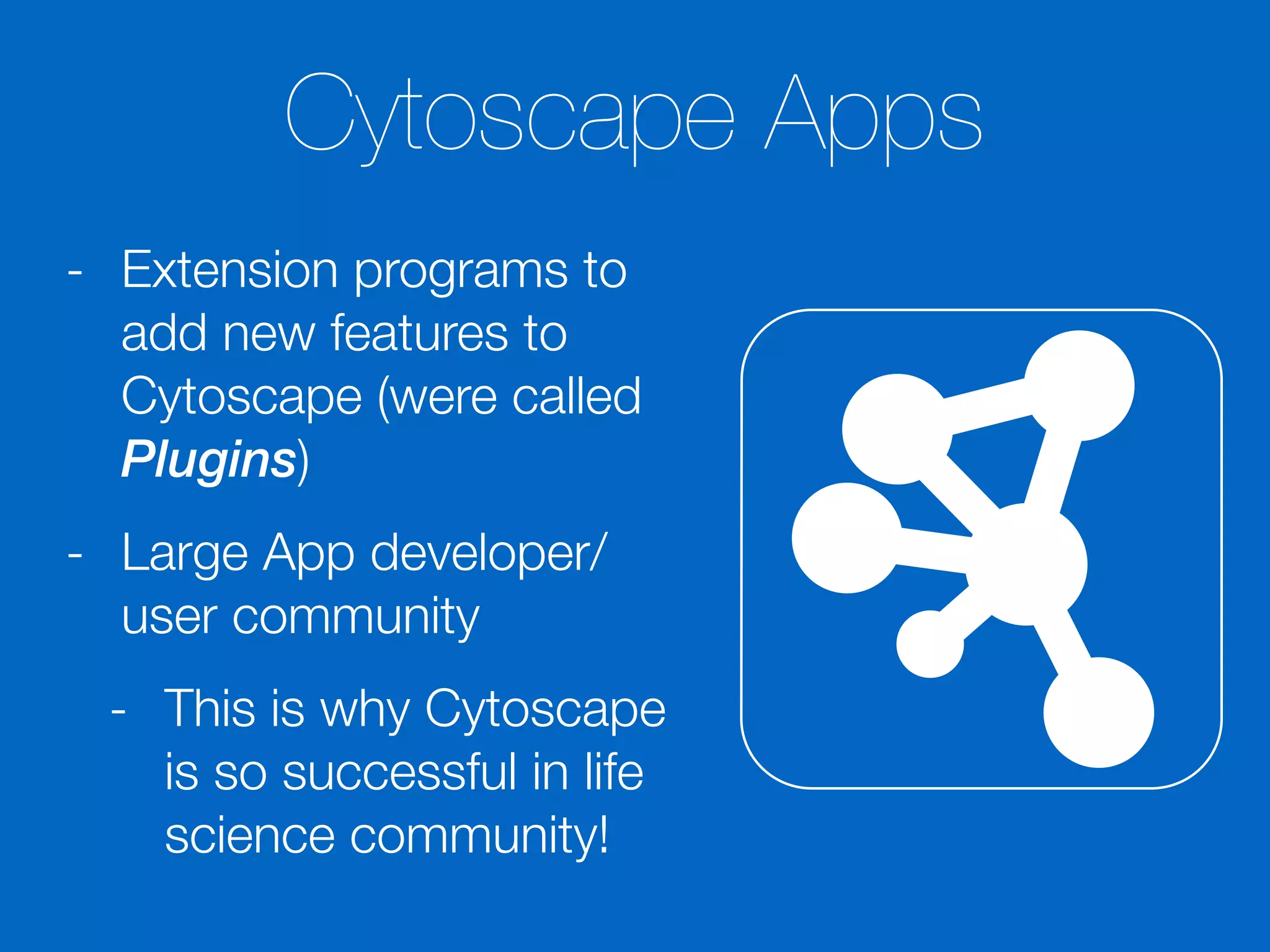Cytoscape Apps
- Extension programs to
add new features to
Cytoscape (were called
Plugins)
- Large App developer/
user community
- This is why Cytoscape
is so successful in life
science community!
 