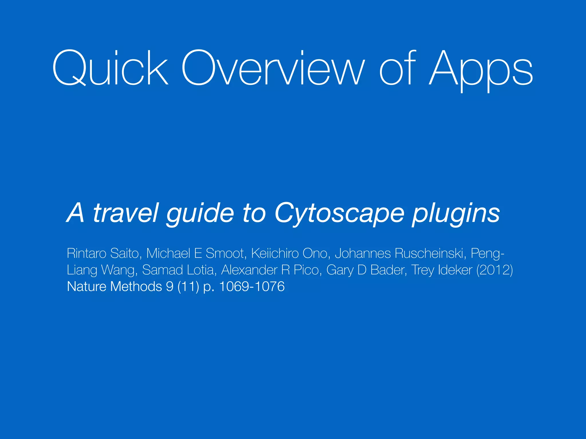 Quick Overview of Apps
A travel guide to Cytoscape plugins
!
Rintaro Saito, Michael E Smoot, Keiichiro Ono, Johannes Ruscheinski, Peng-
Liang Wang, Samad Lotia, Alexander R Pico, Gary D Bader, Trey Ideker (2012)
Nature Methods 9 (11) p. 1069-1076
 