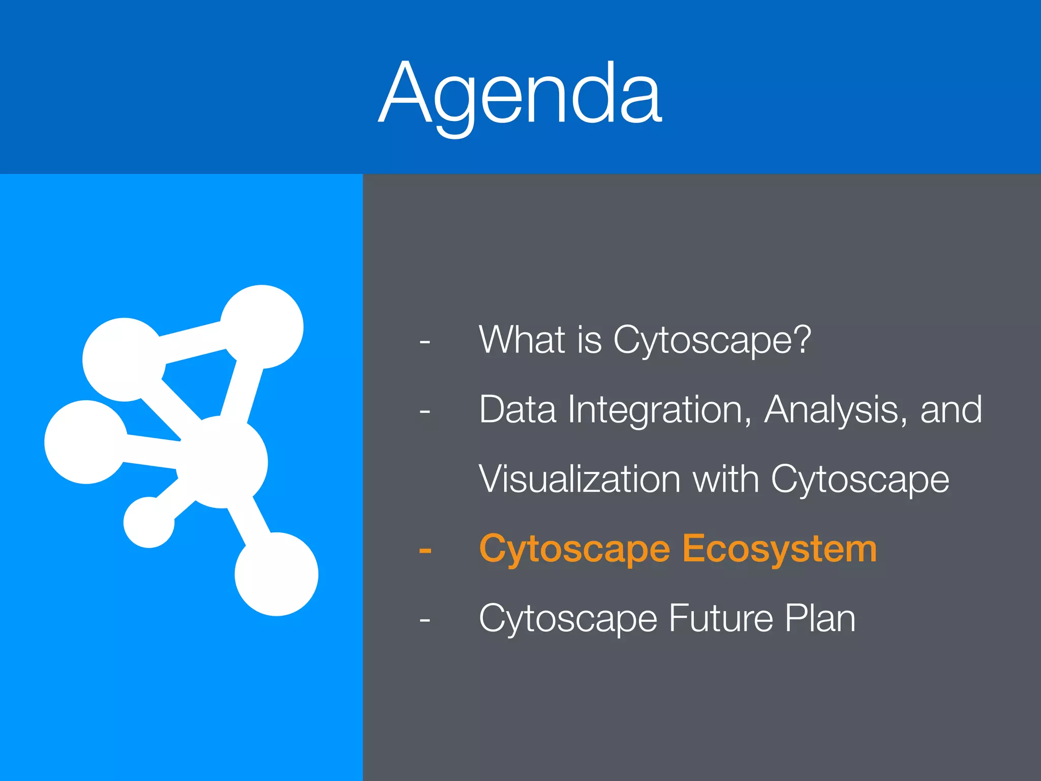 Agenda
- What is Cytoscape?
- Data Integration, Analysis, and
Visualization with Cytoscape
- Cytoscape Ecosystem
- Cytoscape Future Plan
 