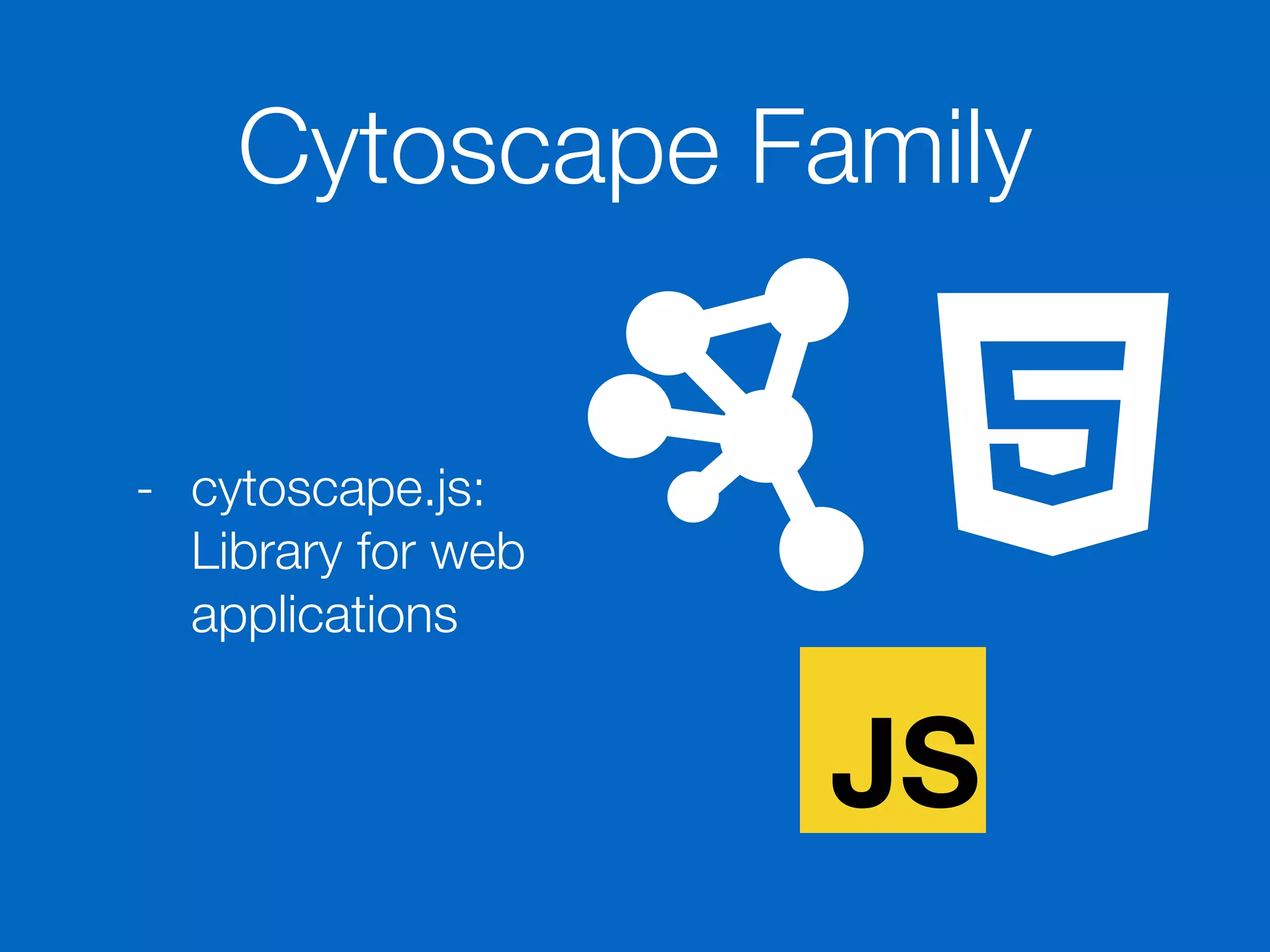 Cytoscape Family
- cytoscape.js:
Library for web
applications
JS
 