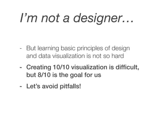 I’m not a designer…
- But learning basic principles of design
and data visualization is not so hard
- Creating 10/10 visua...