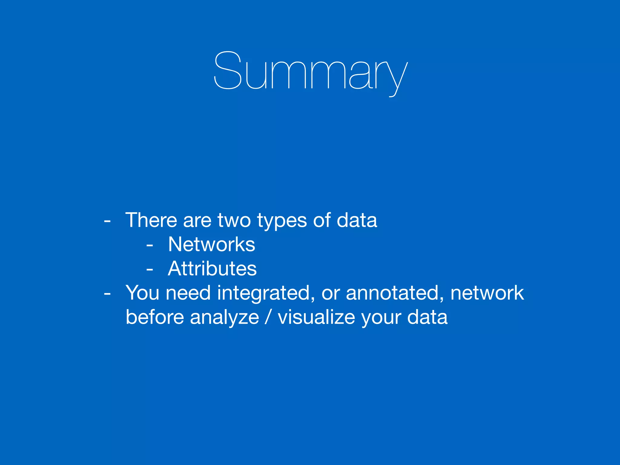 Summary
- There are two types of data

- Networks

- Attributes

- You need integrated, or annotated, network
before analyze / visualize your data
 