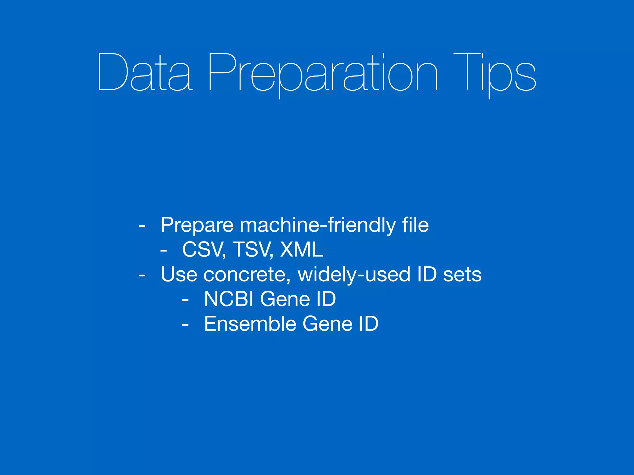 Data Preparation Tips
- Prepare machine-friendly ﬁle

- CSV, TSV, XML

- Use concrete, widely-used ID sets

- NCBI Gene ID

- Ensemble Gene ID
 