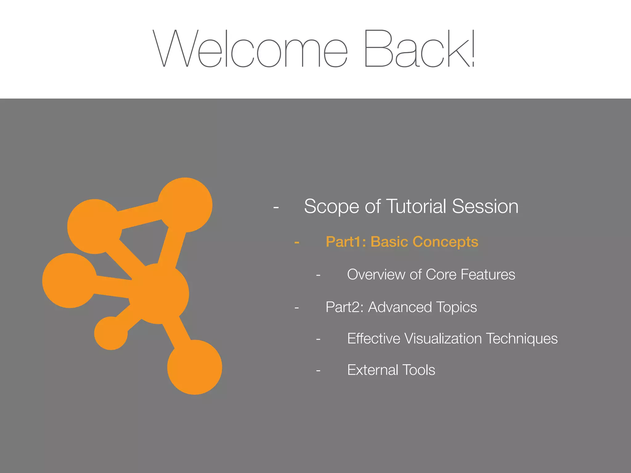 Welcome Back!
- Scope of Tutorial Session
- Part1: Basic Concepts
- Overview of Core Features
- Part2: Advanced Topics
- Effective Visualization Techniques
- External Tools
 