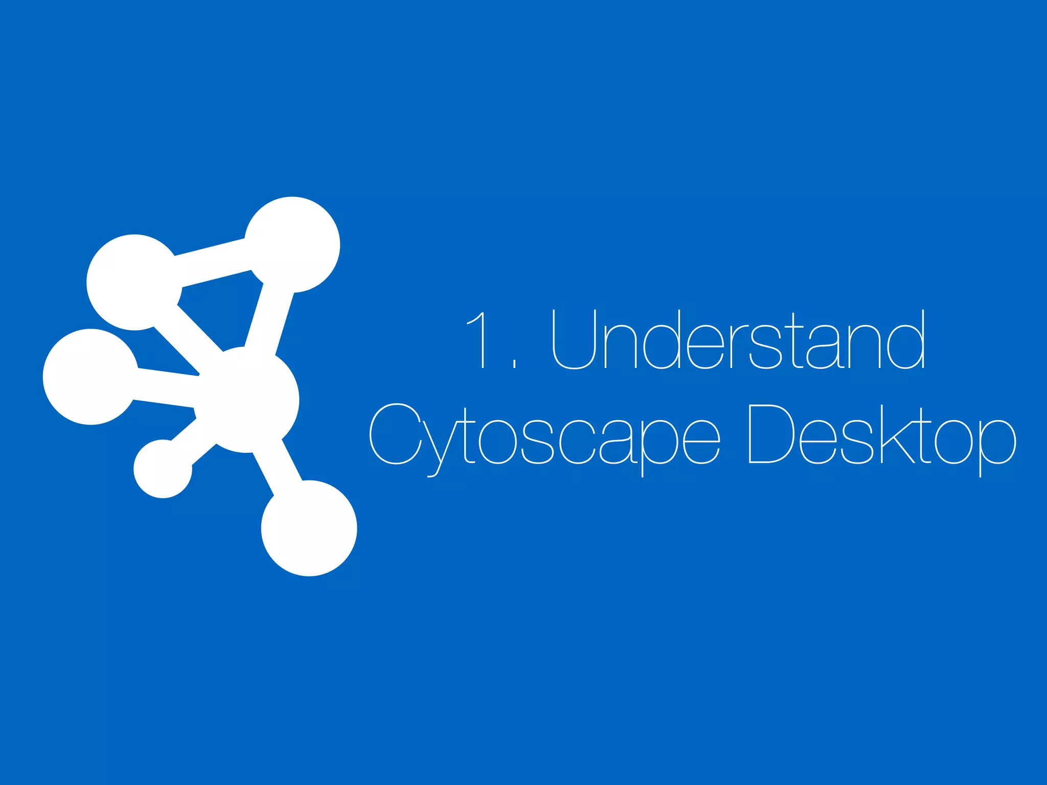 1. Understand
Cytoscape Desktop
 