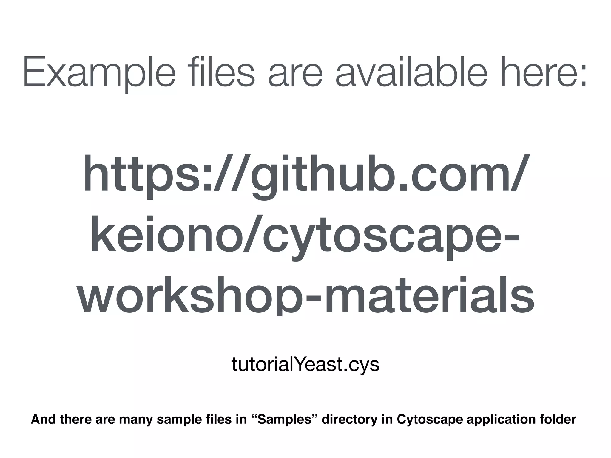 https://github.com/
keiono/cytoscape-
workshop-materials
Example ﬁles are available here:
tutorialYeast.cys
And there are many sample ﬁles in “Samples” directory in Cytoscape application folder
 