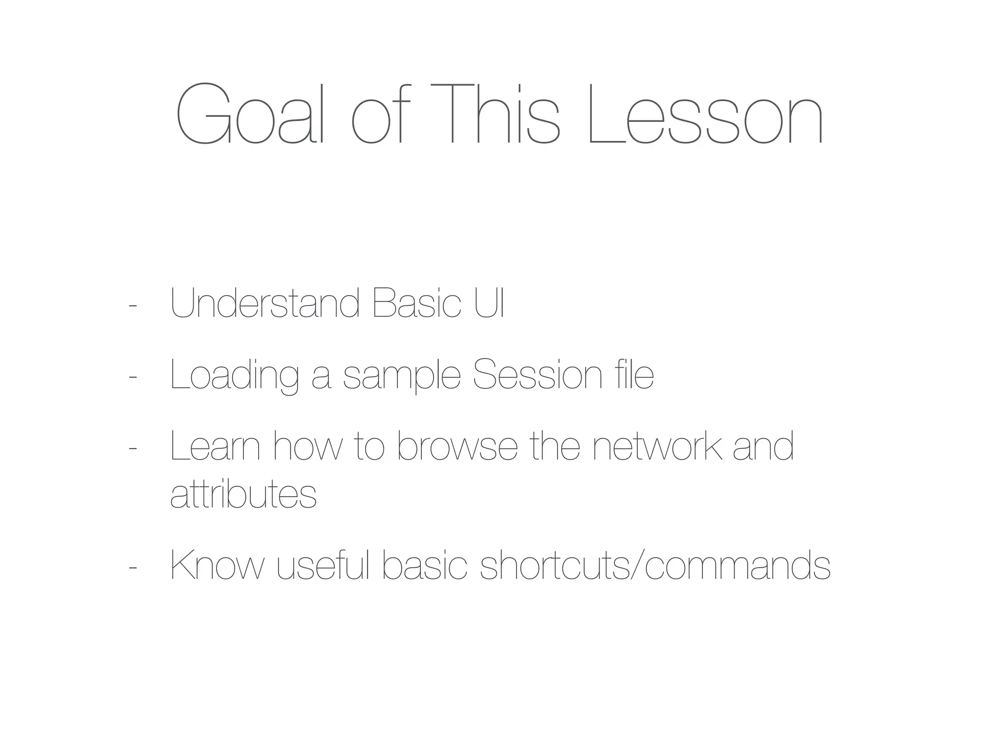 Goal of This Lesson
- Understand Basic UI
- Loading a sample Session ﬁle
- Learn how to browse the network and
attributes
- Know useful basic shortcuts/commands
 