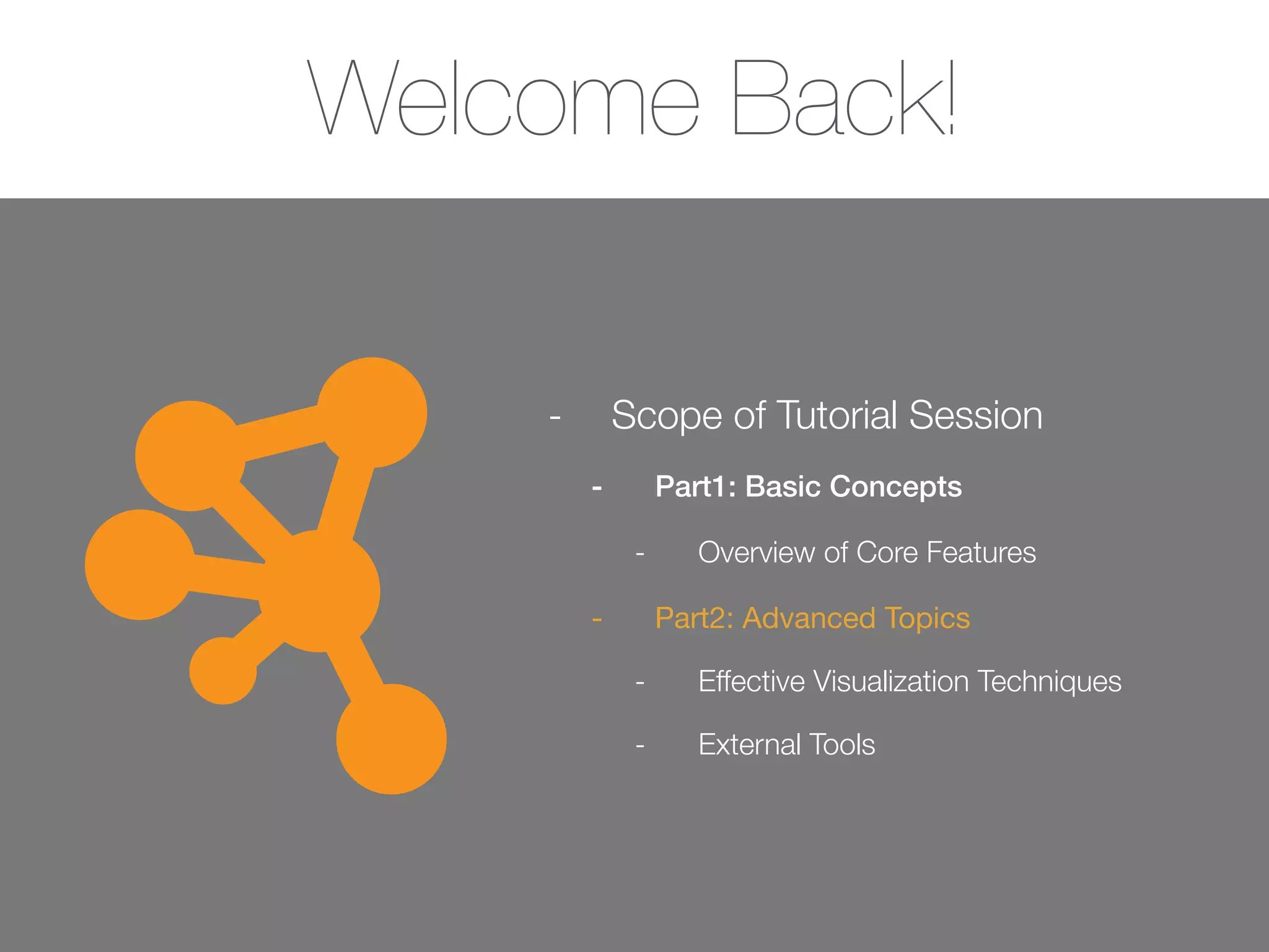Welcome Back!
- Scope of Tutorial Session
- Part1: Basic Concepts
- Overview of Core Features
- Part2: Advanced Topics

- Effective Visualization Techniques
- External Tools
 