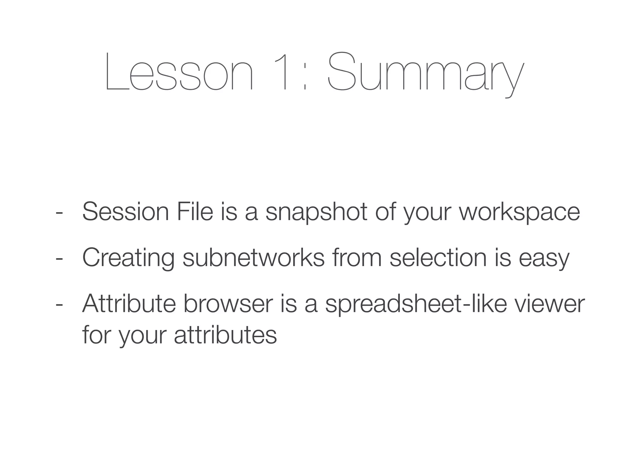 Lesson 1: Summary
- Session File is a snapshot of your workspace
- Creating subnetworks from selection is easy
- Attribute browser is a spreadsheet-like viewer
for your attributes
 