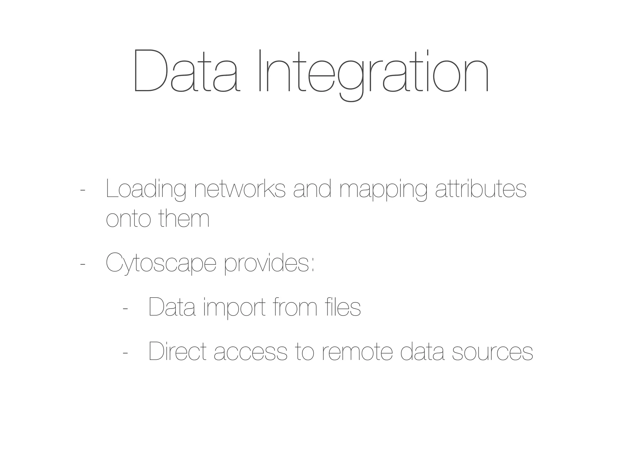 Data Integration
- Loading networks and mapping attributes
onto them
- Cytoscape provides:
- Data import from ﬁles
- Direct access to remote data sources
 