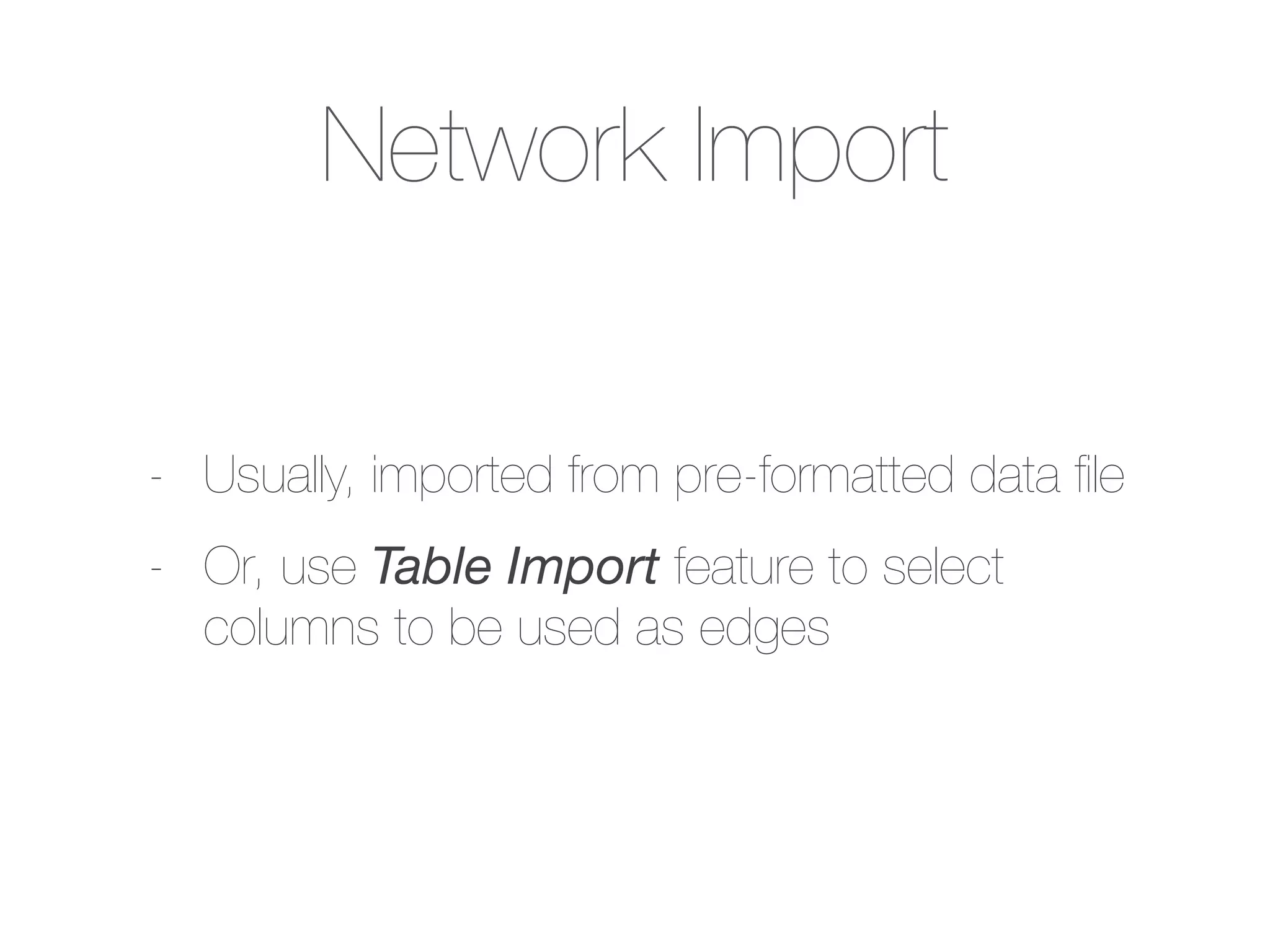 Network Import
- Usually, imported from pre-formatted data ﬁle
- Or, use Table Import feature to select
columns to be used as edges
 